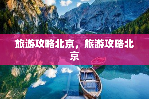 旅游攻略北京，旅游攻略北京