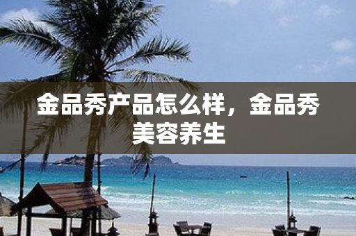 金品秀產品怎么樣，金品秀美容養生
