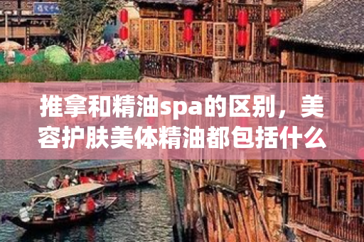 推拿和精油spa的區別，美容護膚美體精油都包括什么