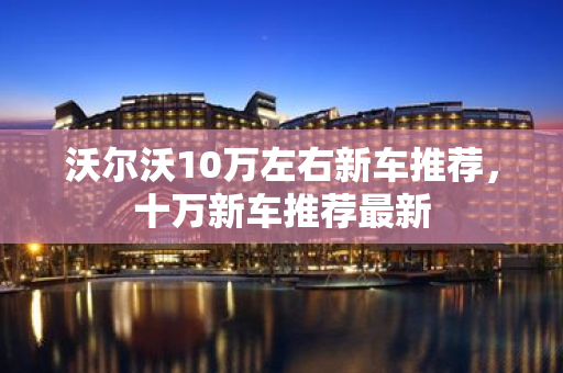 沃爾沃10萬左右新車推薦，十萬新車推薦最新
