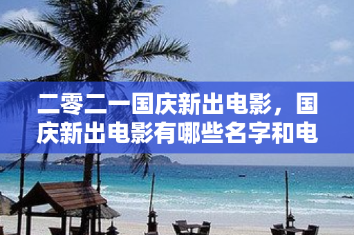 二零二一國慶新出電影，國慶新出電影有哪些名字和電影名稱呢