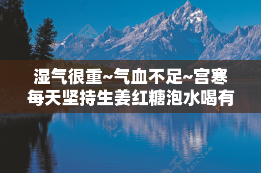 濕氣很重~氣血不足~宮寒每天堅持生姜紅糖泡水喝有用，養生茶女人補氣血祛濕推薦