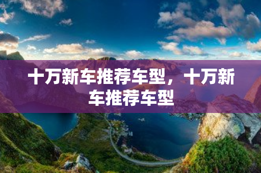 十萬新車推薦車型，十萬新車推薦車型