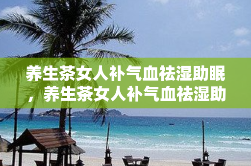 養生茶女人補氣血祛濕助眠，養生茶女人補氣血祛濕助眠