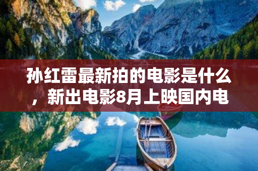 孫紅雷最新拍的電影是什么，新出電影8月上映國內電影有哪些名字和電影有關