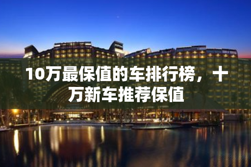 10萬最保值的車排行榜，十萬新車推薦保值