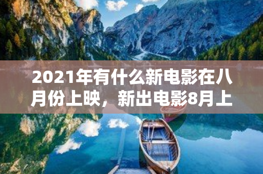 2021年有什么新電影在八月份上映，新出電影8月上映國內電影名單表最新版