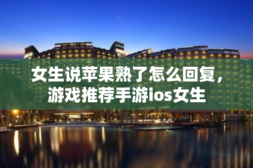 女生說蘋果熟了怎么回復，游戲推薦手游ios女生