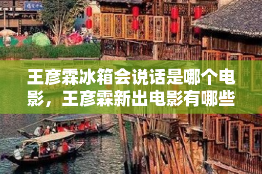 王彥霖冰箱會說話是哪個電影，王彥霖新出電影有哪些名字呢