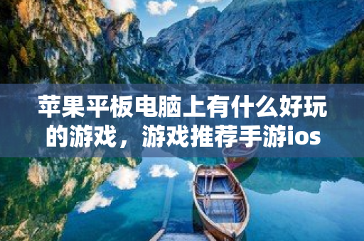 蘋果平板電腦上有什么好玩的游戲，游戲推薦手游ios平板